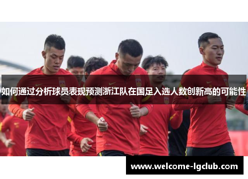 如何通过分析球员表现预测浙江队在国足入选人数创新高的可能性