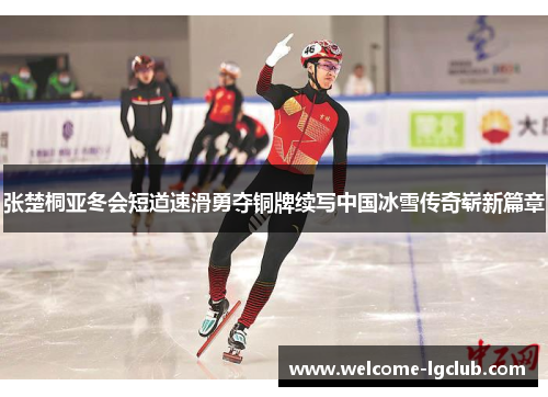 张楚桐亚冬会短道速滑勇夺铜牌续写中国冰雪传奇崭新篇章