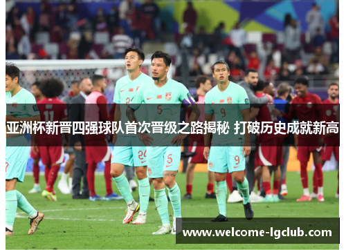 亚洲杯新晋四强球队首次晋级之路揭秘 打破历史成就新高