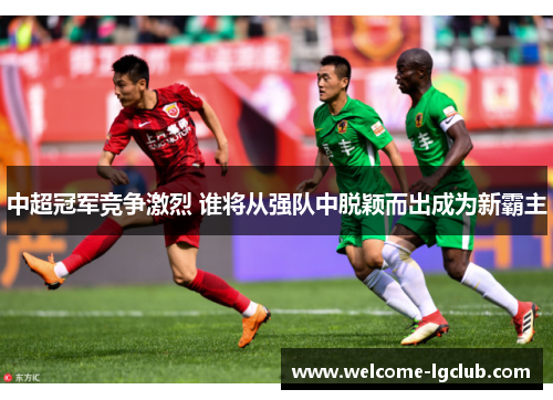 中超冠军竞争激烈 谁将从强队中脱颖而出成为新霸主