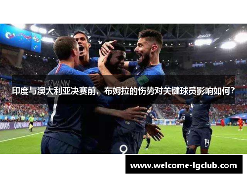 印度与澳大利亚决赛前，布姆拉的伤势对关键球员影响如何？