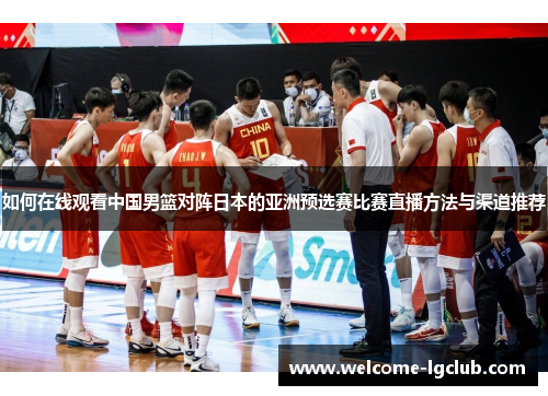 如何在线观看中国男篮对阵日本的亚洲预选赛比赛直播方法与渠道推荐