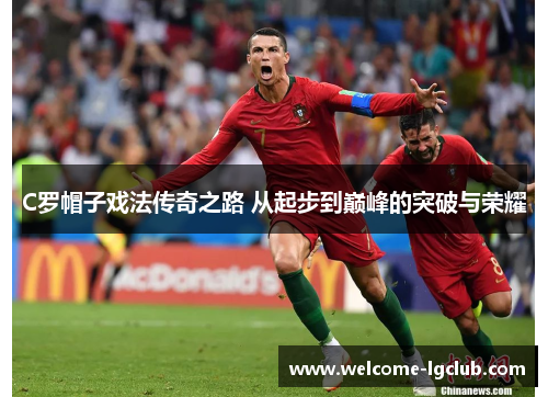 C罗帽子戏法传奇之路 从起步到巅峰的突破与荣耀