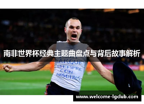 南非世界杯经典主题曲盘点与背后故事解析