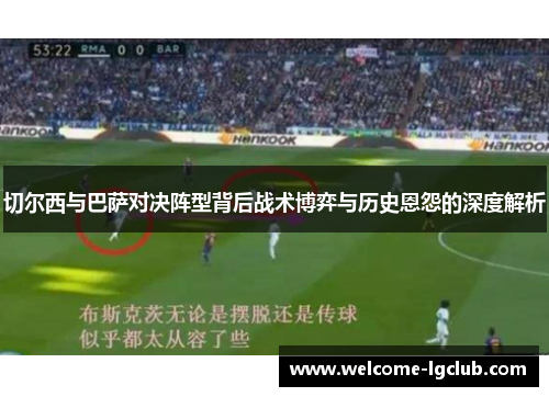 切尔西与巴萨对决阵型背后战术博弈与历史恩怨的深度解析