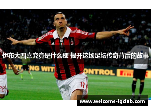 伊布大四喜究竟是什么梗 揭开这场足坛传奇背后的故事