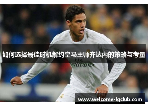 如何选择最佳时机解约皇马主帅齐达内的策略与考量
