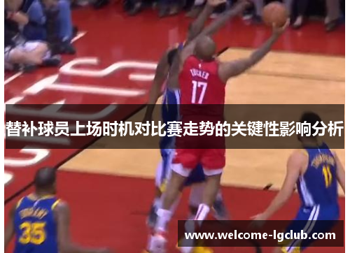 替补球员上场时机对比赛走势的关键性影响分析