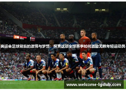 奥运会足球背后的激情与梦想：探索这项全球赛事如何激励无数年轻运动员