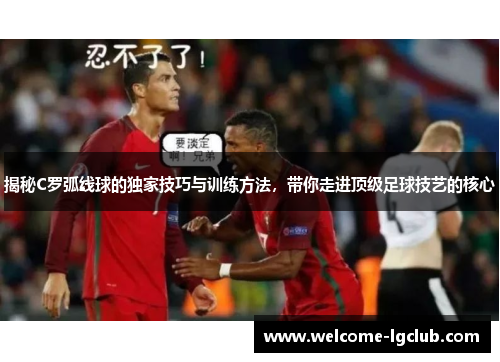 揭秘C罗弧线球的独家技巧与训练方法，带你走进顶级足球技艺的核心