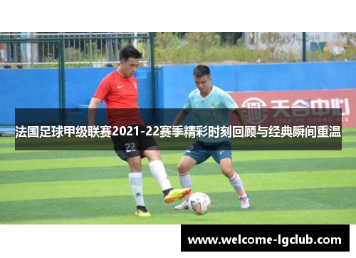法国足球甲级联赛2021-22赛季精彩时刻回顾与经典瞬间重温