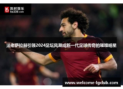 法老萨拉赫引领2024足坛风潮成新一代足球传奇的璀璨明星