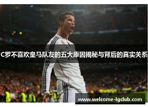 C罗不喜欢皇马队友的五大原因揭秘与背后的真实关系