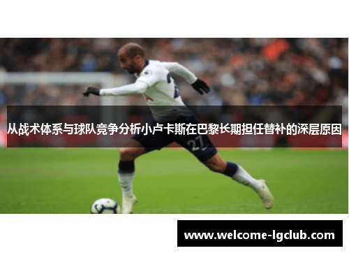 从战术体系与球队竞争分析小卢卡斯在巴黎长期担任替补的深层原因