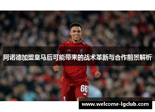 阿诺德加盟皇马后可能带来的战术革新与合作前景解析