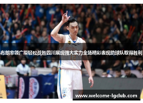 布朗率领广厦轻松战胜四川展现强大实力全场精彩表现助球队取得胜利
