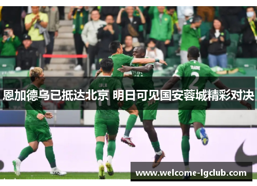 恩加德乌已抵达北京 明日可见国安蓉城精彩对决