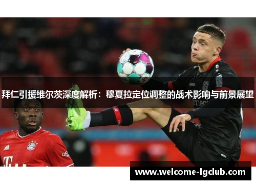 拜仁引援维尔茨深度解析：穆夏拉定位调整的战术影响与前景展望