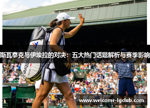 斯瓦泰克与伊埃拉的对决：五大热门话题解析与赛季影响