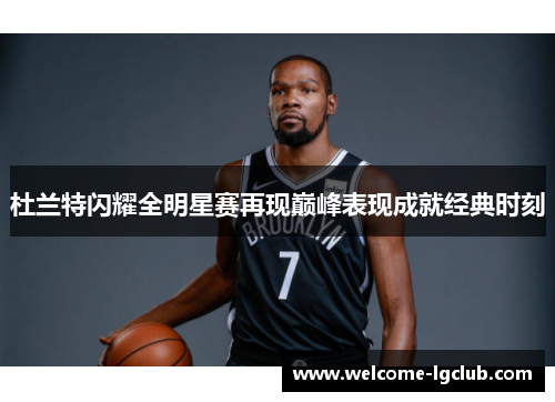 杜兰特闪耀全明星赛再现巅峰表现成就经典时刻