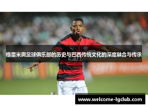 格雷米奥足球俱乐部的历史与巴西传统文化的深度融合与传承