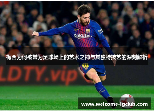 梅西为何被誉为足球场上的艺术之神与其独特技艺的深刻解析