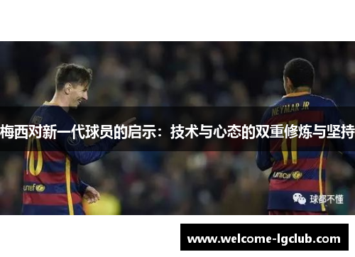 梅西对新一代球员的启示：技术与心态的双重修炼与坚持