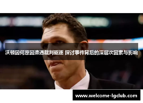 沃顿因何原因遭遇裁判驱逐 探讨事件背后的深层次因素与影响