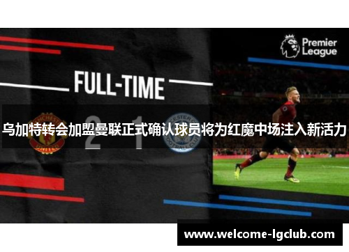 乌加特转会加盟曼联正式确认球员将为红魔中场注入新活力 乌加特转会加盟曼联正式确认球员将为红魔中场注入新活力