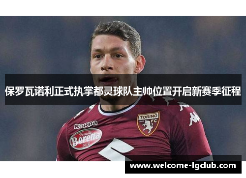 保罗瓦诺利正式执掌都灵球队主帅位置开启新赛季征程 保罗瓦诺利正式执掌都灵球队主帅位置开启新赛季征程