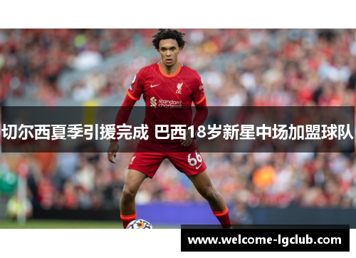 切尔西夏季引援完成 巴西18岁新星中场加盟球队 切尔西夏季引援完成 巴西18岁新星中场加盟球队