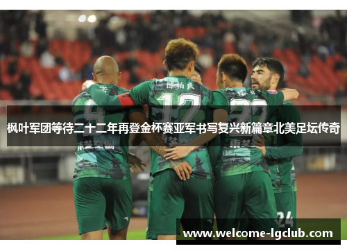 枫叶军团等待二十二年再登金杯赛亚军书写复兴新篇章北美足坛传奇