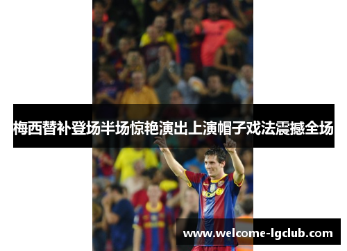 梅西替补登场半场惊艳演出上演帽子戏法震撼全场