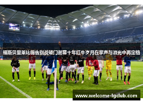 福斯贝里莱比锡告别战破门谢幕十年红牛岁月在掌声与泪光中再定格