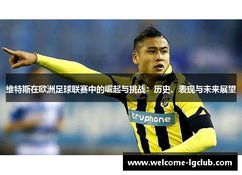 维特斯在欧洲足球联赛中的崛起与挑战:历史、表现与未来展望 维特斯在欧洲足球联赛中的崛起与挑战:历史、表现与未来展望