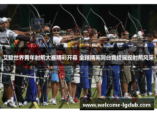艾登世界青年射箭大赛精彩开幕 全球精英同台竞技展现射箭风采