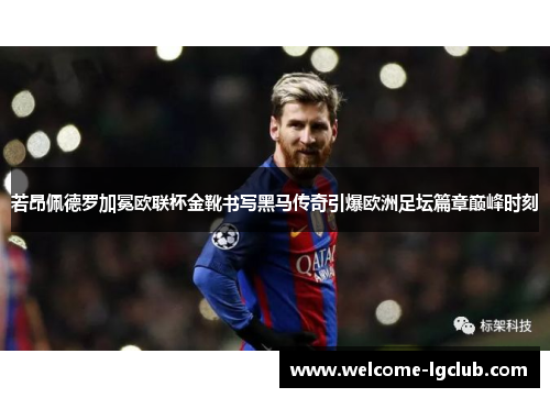 若昂佩德罗加冕欧联杯金靴书写黑马传奇引爆欧洲足坛篇章巅峰时刻