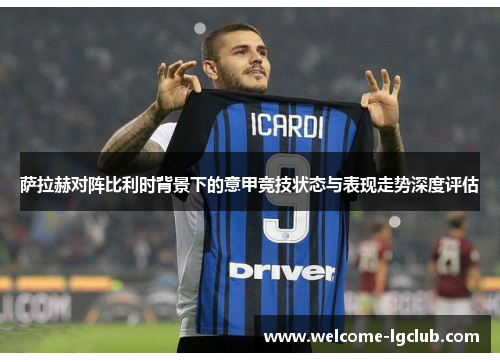 萨拉赫对阵比利时背景下的意甲竞技状态与表现走势深度评估